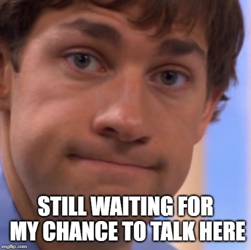 Welp Jim face | STILL WAITING FOR MY CHANCE TO TALK HERE | image tagged in welp jim face | made w/ Imgflip meme maker