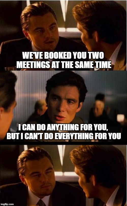 Inception Meme | WE'VE BOOKED YOU TWO MEETINGS AT THE SAME TIME I CAN DO ANYTHING FOR YOU, BUT I CAN'T DO EVERYTHING FOR YOU | image tagged in memes,inception | made w/ Imgflip meme maker