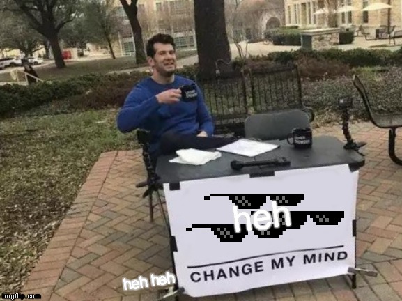 Change My Mind Meme | heh; heh heh | image tagged in memes,change my mind | made w/ Imgflip meme maker