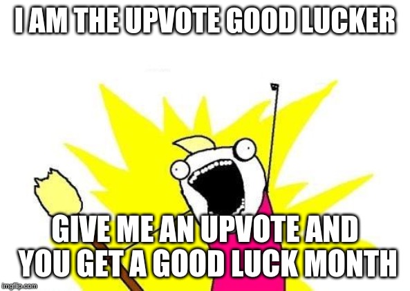 X All The Y Meme | I AM THE UPVOTE GOOD LUCKER; GIVE ME AN UPVOTE AND YOU GET A GOOD LUCK MONTH | image tagged in memes,x all the y | made w/ Imgflip meme maker