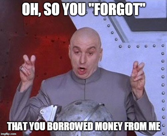 Dr Evil Laser | OH, SO YOU "FORGOT"; THAT YOU BORROWED MONEY FROM ME | image tagged in memes,dr evil laser | made w/ Imgflip meme maker
