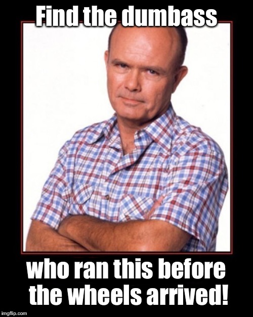 red foreman | Find the dumbass who ran this before the wheels arrived! | image tagged in red foreman | made w/ Imgflip meme maker