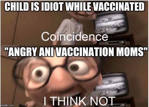 Coincidence, I THINK NOT | CHILD IS IDIOT WHILE VACCINATED; "ANGRY ANI VACCINATION MOMS" | image tagged in coincidence i think not | made w/ Imgflip meme maker