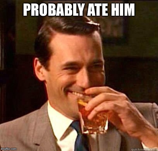 Laughing Don Draper | PROBABLY ATE HIM | image tagged in laughing don draper | made w/ Imgflip meme maker