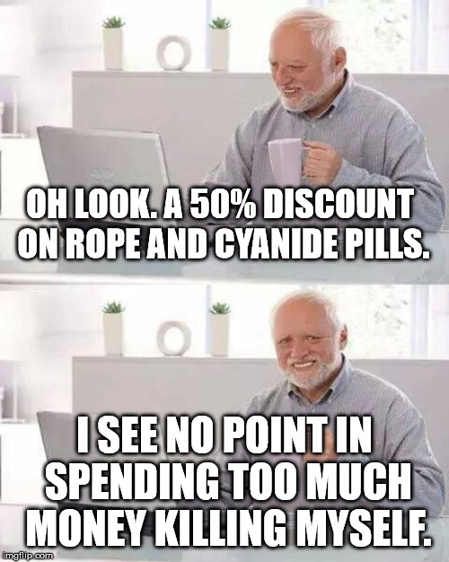 Hide the Pain Harold | OH LOOK. A 50% DISCOUNT ON ROPE AND CYANIDE PILLS. I SEE NO POINT IN SPENDING TOO MUCH MONEY KILLING MYSELF. | image tagged in memes,hide the pain harold | made w/ Imgflip meme maker