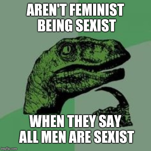 Time raptor  | AREN'T FEMINIST BEING SEXIST; WHEN THEY SAY ALL MEN ARE SEXIST | image tagged in time raptor | made w/ Imgflip meme maker