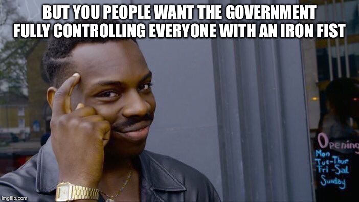 Roll Safe Think About It Meme | BUT YOU PEOPLE WANT THE GOVERNMENT FULLY CONTROLLING EVERYONE WITH AN IRON FIST | image tagged in memes,roll safe think about it | made w/ Imgflip meme maker