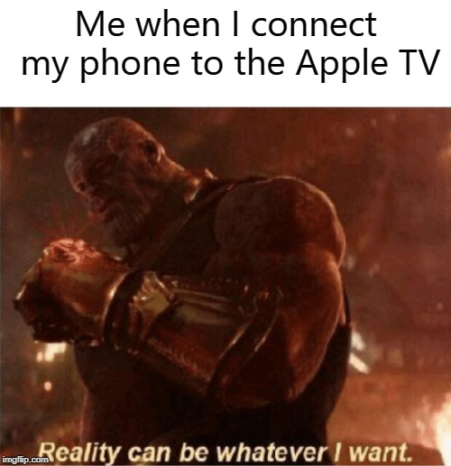 i can put PwaOsadRlkdjshfN | Me when I connect my phone to the Apple TV | image tagged in now reality can be whatever i want | made w/ Imgflip meme maker