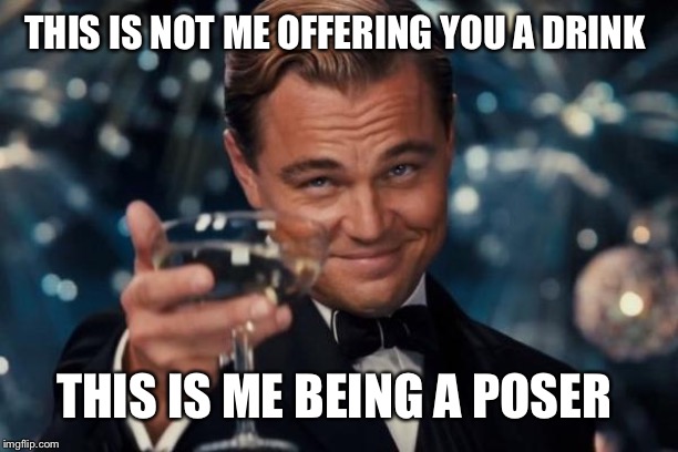Leonardo Dicaprio Cheers Meme | THIS IS NOT ME OFFERING YOU A DRINK; THIS IS ME BEING A POSER | image tagged in memes,leonardo dicaprio cheers | made w/ Imgflip meme maker