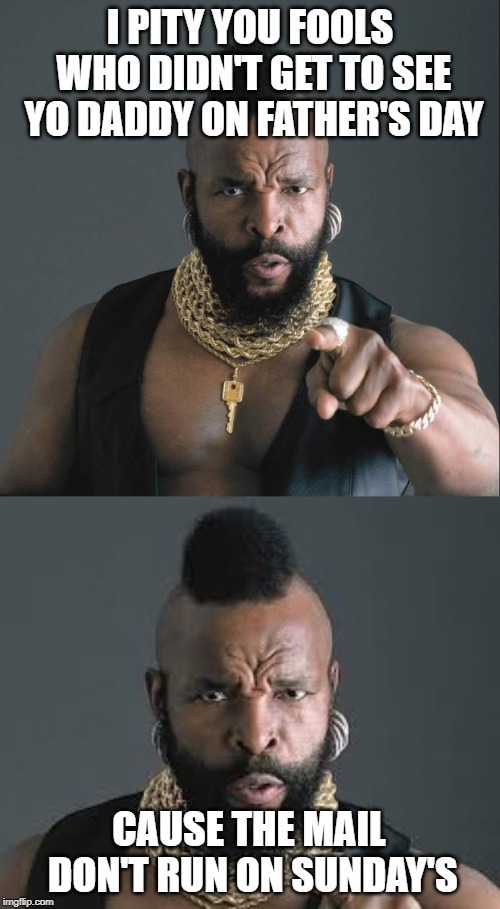 To all those kids who were special delivery | I PITY YOU FOOLS WHO DIDN'T GET TO SEE YO DADDY ON FATHER'S DAY; CAUSE THE MAIL DON'T RUN ON SUNDAY'S | image tagged in ba baracus pointing,i pity the fool,fathers day,funny,funny memes | made w/ Imgflip meme maker