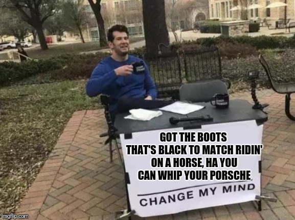 Change My Mind Meme | GOT THE BOOTS THAT'S BLACK TO MATCH
RIDIN' ON A HORSE, HA
YOU CAN WHIP YOUR PORSCHE | image tagged in memes,change my mind | made w/ Imgflip meme maker
