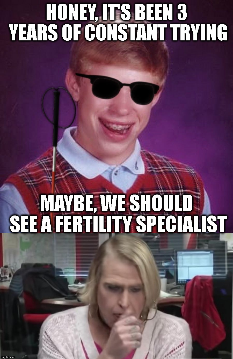 This Is About To Get Good | HONEY, IT'S BEEN 3 YEARS OF CONSTANT TRYING; MAYBE, WE SHOULD SEE A FERTILITY SPECIALIST | image tagged in bad luck brian blind,blb,bad luck brian,tranny,it's ma'am,family | made w/ Imgflip meme maker