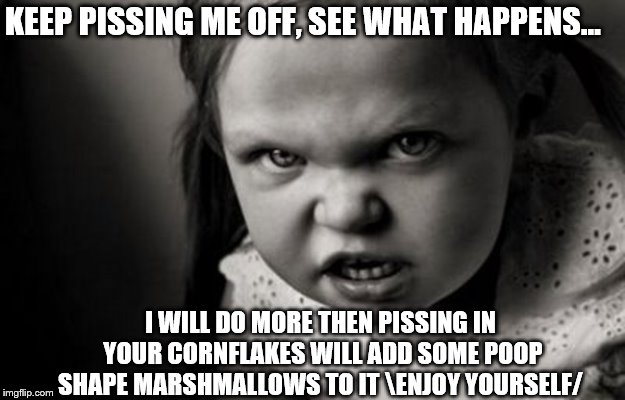 keep pissing me off | KEEP PISSING ME OFF, SEE WHAT HAPPENS... I WILL DO MORE THEN PISSING IN YOUR CORNFLAKES WILL ADD SOME POOP SHAPE MARSHMALLOWS TO IT \ENJOY YOURSELF/ | image tagged in mad girl,pissing me off,mad,meme,memes,cornflakes | made w/ Imgflip meme maker