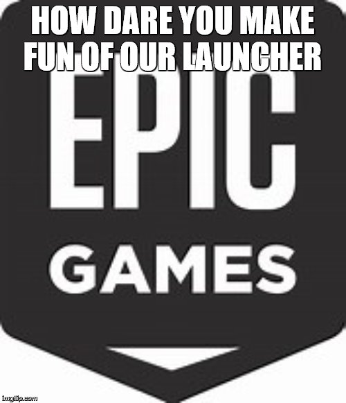 Epic Games Logo | HOW DARE YOU MAKE FUN OF OUR LAUNCHER | image tagged in epic games logo | made w/ Imgflip meme maker