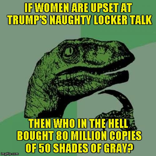 Moralists | IF WOMEN ARE UPSET AT TRUMP’S NAUGHTY LOCKER TALK; THEN WHO IN THE HELL BOUGHT 80 MILLION COPIES OF 50 SHADES OF GRAY? | image tagged in memes,philosoraptor,locker room talk | made w/ Imgflip meme maker