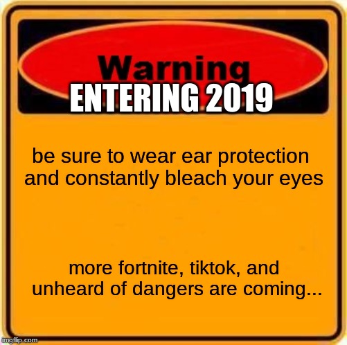 in case you haven't been warned yet.... | ENTERING 2019; be sure to wear ear protection and constantly bleach your eyes; more fortnite, tiktok, and unheard of dangers are coming... | image tagged in memes,warning sign | made w/ Imgflip meme maker