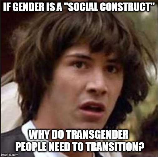Contradictions abound | IF GENDER IS A "SOCIAL CONSTRUCT"; WHY DO TRANSGENDER PEOPLE NEED TO TRANSITION? | image tagged in keanu reeves,politics,conspiracy keanu,transgender,transition | made w/ Imgflip meme maker