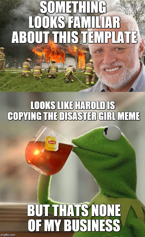 @norsegreens template Disaster Harold try it out credit goes to him:) |  SOMETHING LOOKS FAMILIAR ABOUT THIS TEMPLATE; LOOKS LIKE HAROLD IS COPYING THE DISASTER GIRL MEME; BUT THATS NONE OF MY BUSINESS | image tagged in but thats none of my business,disaster harold,house on fire,copycat,aaaaand its gone | made w/ Imgflip meme maker