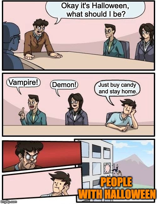 Boardroom Meeting Suggestion | Okay it's Halloween, what should I be? Vampire! Demon! Just buy candy and stay home. PEOPLE WITH HALLOWEEN | image tagged in memes,boardroom meeting suggestion | made w/ Imgflip meme maker
