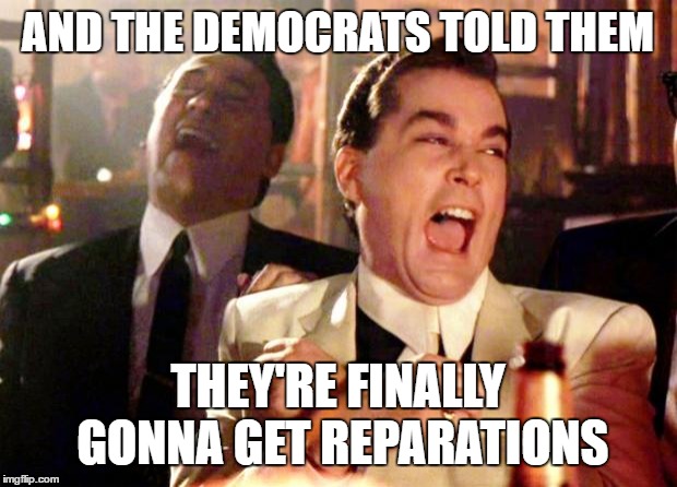 reparations | AND THE DEMOCRATS TOLD THEM; THEY'RE FINALLY GONNA GET REPARATIONS | image tagged in goodfellas laugh,reparations,democrats | made w/ Imgflip meme maker
