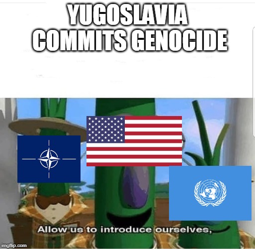Allow us to introduce ourselves | YUGOSLAVIA COMMITS GENOCIDE | image tagged in allow us to introduce ourselves | made w/ Imgflip meme maker