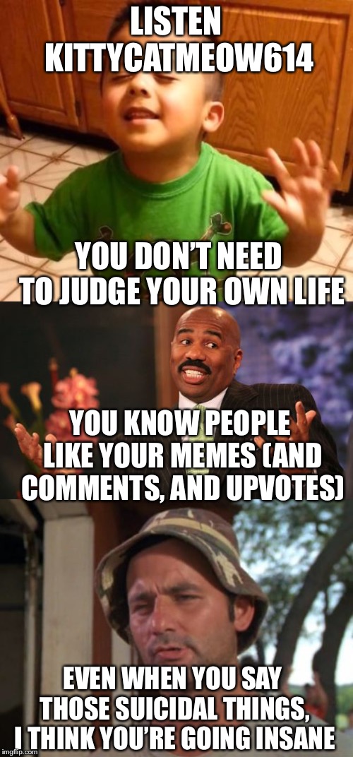 LISTEN KITTYCATMEOW614 YOU KNOW PEOPLE LIKE YOUR MEMES (AND COMMENTS, AND UPVOTES) YOU DON’T NEED TO JUDGE YOUR OWN LIFE EVEN WHEN YOU SAY T | image tagged in memes,steve harvey,so i got that goin for me which is nice,listen linda | made w/ Imgflip meme maker