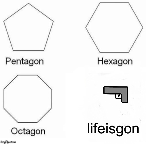 Pentagon Hexagon Octagon | lifeisgon | image tagged in memes,pentagon hexagon octagon | made w/ Imgflip meme maker
