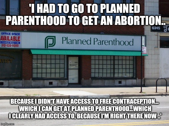 Basically what the 'free contraception = less abortions' argument amounts to.. | 'I HAD TO GO TO PLANNED PARENTHOOD TO GET AN ABORTION.. BECAUSE I DIDN'T HAVE ACCESS TO FREE CONTRACEPTION... WHICH I CAN GET AT PLANNED PARENTHOOD...WHICH I CLEARLY HAD ACCESS TO, BECAUSE I'M RIGHT THERE NOW ..' | image tagged in planned parenthood | made w/ Imgflip meme maker