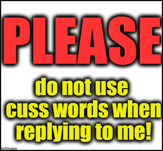 blank | PLEASE do not use cuss words when replying to me! | image tagged in blank | made w/ Imgflip meme maker