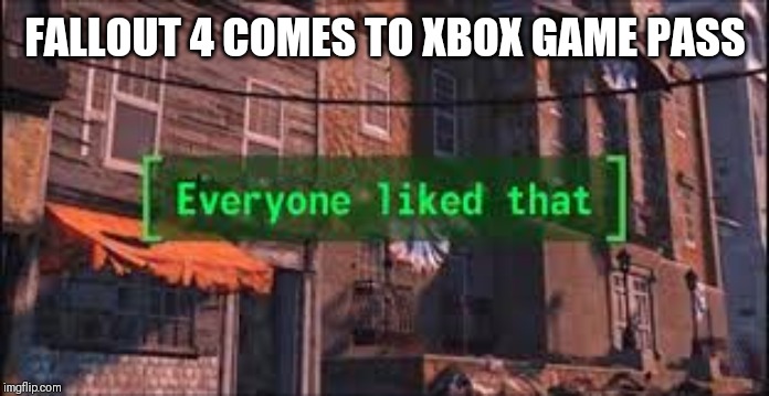 Everyone Liked That | FALLOUT 4 COMES TO XBOX GAME PASS | image tagged in everyone liked that | made w/ Imgflip meme maker
