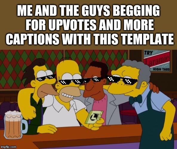 MLG Me & The Guys | ME AND THE GUYS BEGGING FOR UPVOTES AND MORE CAPTIONS WITH THIS TEMPLATE | image tagged in mlg me  the guys | made w/ Imgflip meme maker