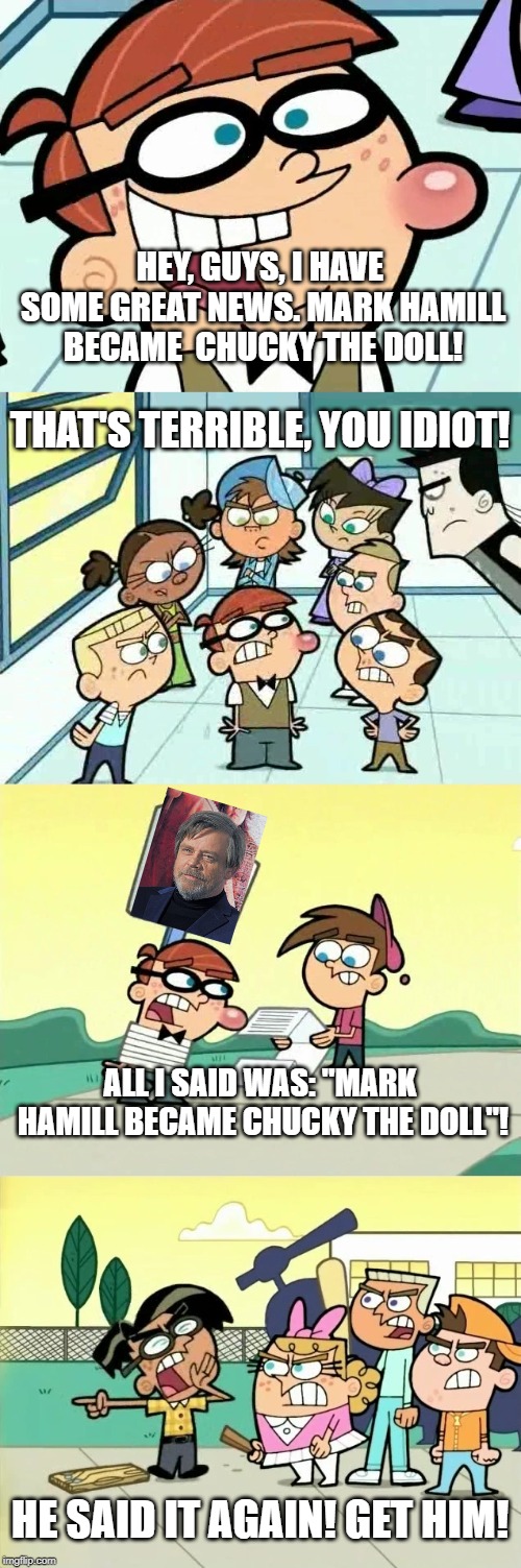Elmer Says Something Terrible | HEY, GUYS, I HAVE SOME GREAT NEWS. MARK HAMILL BECAME  CHUCKY THE DOLL! THAT'S TERRIBLE, YOU IDIOT! ALL I SAID WAS: "MARK HAMILL BECAME CHUCKY THE DOLL"! HE SAID IT AGAIN! GET HIM! | image tagged in the fairly oddparents,mark hamill | made w/ Imgflip meme maker
