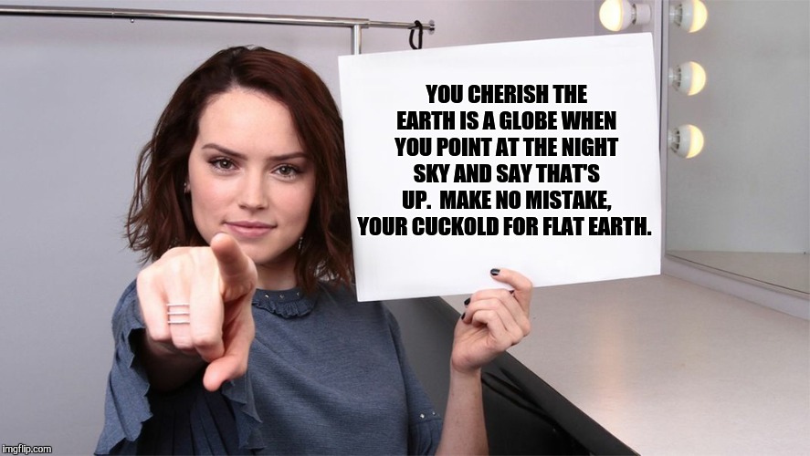 Daisy Ridley | YOU CHERISH THE EARTH IS A GLOBE WHEN YOU POINT AT THE NIGHT SKY AND SAY THAT'S UP.  MAKE NO MISTAKE, YOUR CUCKOLD FOR FLAT EARTH. | image tagged in daisy ridley | made w/ Imgflip meme maker