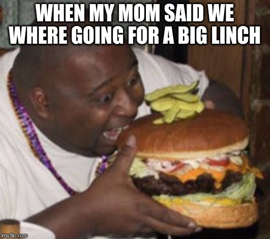 Lunch Nigga | WHEN MY MOM SAID WE WHERE GOING FOR A BIG LINCH | image tagged in lunch nigga | made w/ Imgflip meme maker