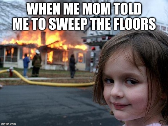 Disaster Girl Meme | WHEN ME MOM TOLD ME TO SWEEP THE FLOORS | image tagged in memes,disaster girl | made w/ Imgflip meme maker