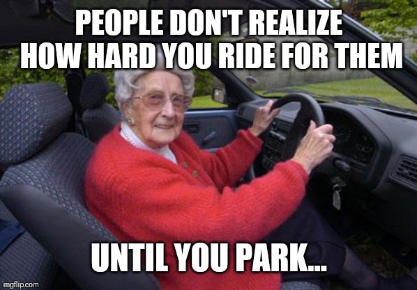 Jroc113 | PEOPLE DON'T REALIZE HOW HARD YOU RIDE FOR THEM; UNTIL YOU PARK... | image tagged in old lady driver | made w/ Imgflip meme maker