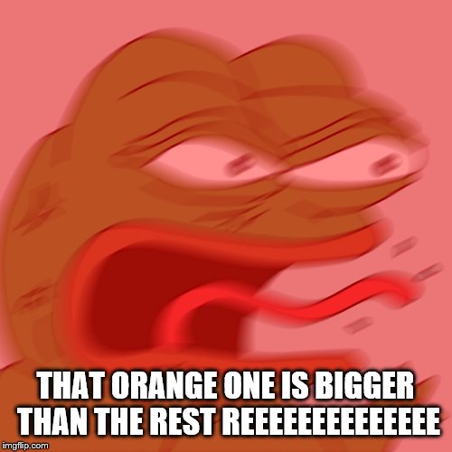 REEEEEEEEEEEEEEEEEEEEEE | THAT ORANGE ONE IS BIGGER THAN THE REST REEEEEEEEEEEEEE | image tagged in reeeeeeeeeeeeeeeeeeeeee | made w/ Imgflip meme maker