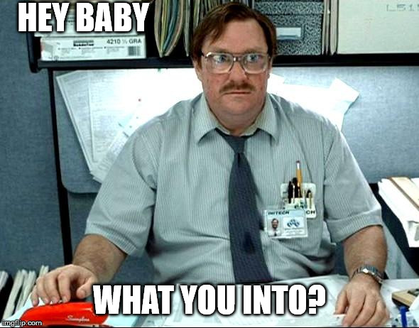 I Was Told There Would Be Meme | HEY BABY; WHAT YOU INTO? | image tagged in memes,i was told there would be | made w/ Imgflip meme maker