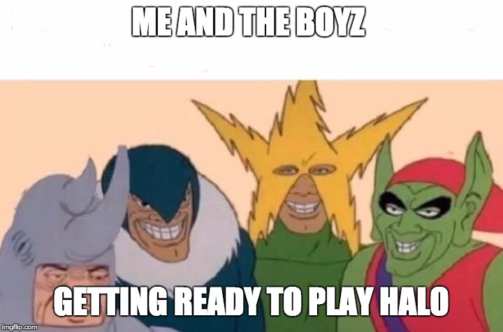 Me And The Boys Meme | ME AND THE BOYZ; GETTING READY TO PLAY HALO | image tagged in me and the boys | made w/ Imgflip meme maker