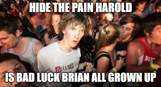 how did I not notice this before? | HIDE THE PAIN HAROLD; IS BAD LUCK BRIAN ALL GROWN UP | image tagged in memes,sudden clarity clarence,bad luck brian | made w/ Imgflip meme maker