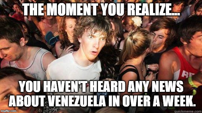 Sudden Realization | THE MOMENT YOU REALIZE... YOU HAVEN'T HEARD ANY NEWS ABOUT VENEZUELA IN OVER A WEEK. | image tagged in sudden realization | made w/ Imgflip meme maker
