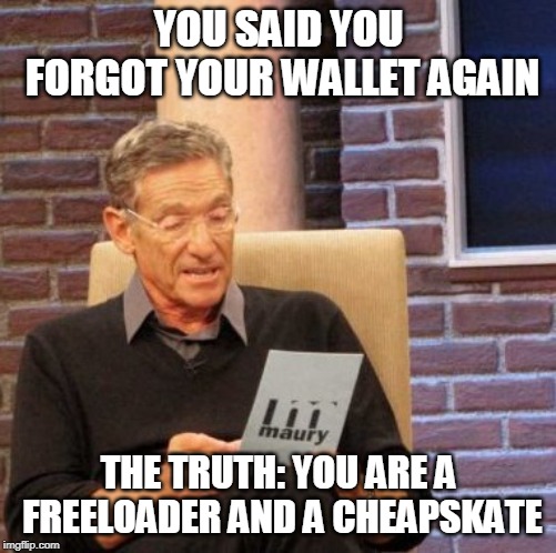Maury Lie Detector Meme | YOU SAID YOU FORGOT YOUR WALLET AGAIN; THE TRUTH: YOU ARE A FREELOADER AND A CHEAPSKATE | image tagged in memes,maury lie detector | made w/ Imgflip meme maker