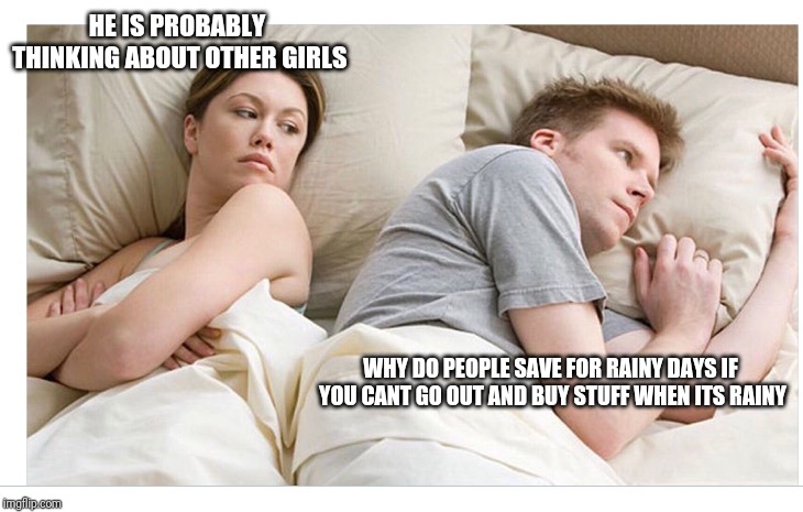 Thinking of other girls | HE IS PROBABLY THINKING ABOUT OTHER GIRLS; WHY DO PEOPLE SAVE FOR RAINY DAYS IF YOU CANT GO OUT AND BUY STUFF WHEN ITS RAINY | image tagged in thinking of other girls | made w/ Imgflip meme maker