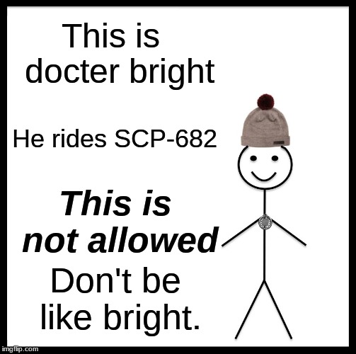 Don't be like Dr. Bright | This is  docter bright; He rides SCP-682; This is not allowed; Don't be like bright. | image tagged in memes,be like bill,scp meme | made w/ Imgflip meme maker