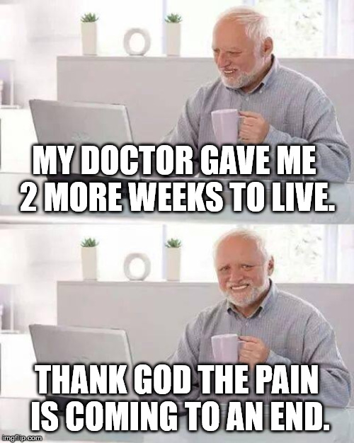 Hide the Pain Harold Meme | MY DOCTOR GAVE ME 2 MORE WEEKS TO LIVE. THANK GOD THE PAIN IS COMING TO AN END. | image tagged in memes,hide the pain harold | made w/ Imgflip meme maker