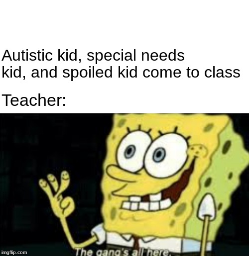 Teacher:; Autistic kid, special needs kid, and spoiled kid come to class | image tagged in spongebob,school,teacher | made w/ Imgflip meme maker