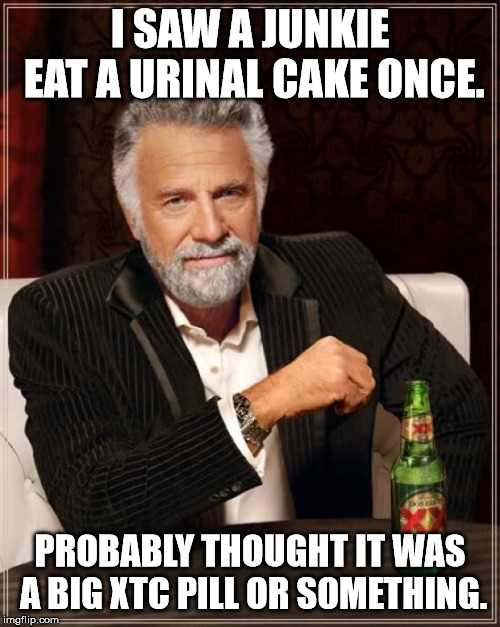 The Most Interesting Man In The World Meme | I SAW A JUNKIE EAT A URINAL CAKE ONCE. PROBABLY THOUGHT IT WAS A BIG XTC PILL OR SOMETHING. | image tagged in memes,the most interesting man in the world | made w/ Imgflip meme maker