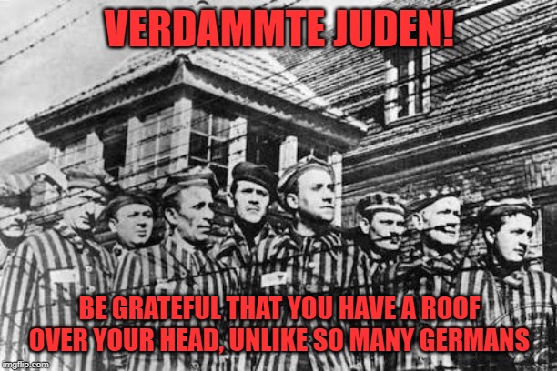 concentration camp | VERDAMMTE JUDEN! BE GRATEFUL THAT YOU HAVE A ROOF OVER YOUR HEAD, UNLIKE SO MANY GERMANS | image tagged in concentration camp | made w/ Imgflip meme maker