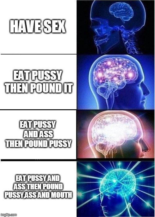 Expanding Brain Meme | HAVE SEX; EAT PUSSY THEN POUND IT; EAT PUSSY AND ASS THEN POUND PUSSY; EAT PUSSY AND ASS THEN POUND PUSSY,ASS AND MOUTH | image tagged in memes,expanding brain | made w/ Imgflip meme maker