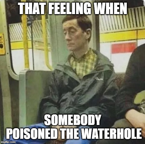 THAT FEELING WHEN; SOMEBODY POISONED THE WATERHOLE | made w/ Imgflip meme maker